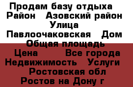 Продам базу отдыха › Район ­ Азовский район › Улица ­ Павлоочаковская › Дом ­ 7 › Общая площадь ­ 40 › Цена ­ 30 - Все города Недвижимость » Услуги   . Ростовская обл.,Ростов-на-Дону г.